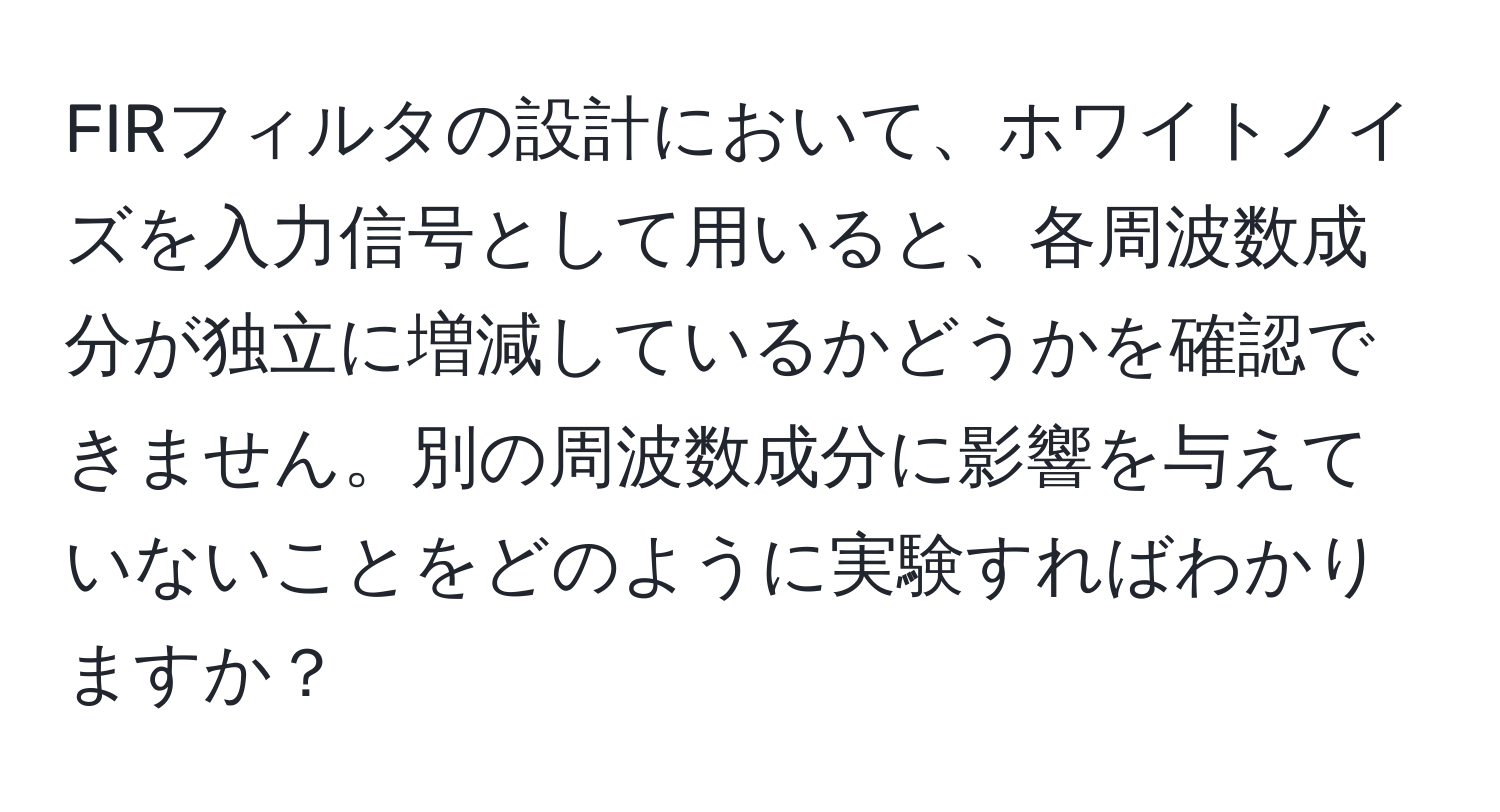 FIRフィルタの設計において、ホワイトノイズを入力信号として用いると、各周波数成分が独立に増減しているかどうかを確認できません。別の周波数成分に影響を与えていないことをどのように実験すればわかりますか？