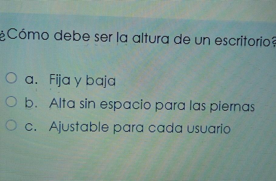 ¿Cómo debe ser la altura de un escritorio?
a. Fija y baja
b. Alta sin espacio para las piernas
c. Ajustable para cada usuario