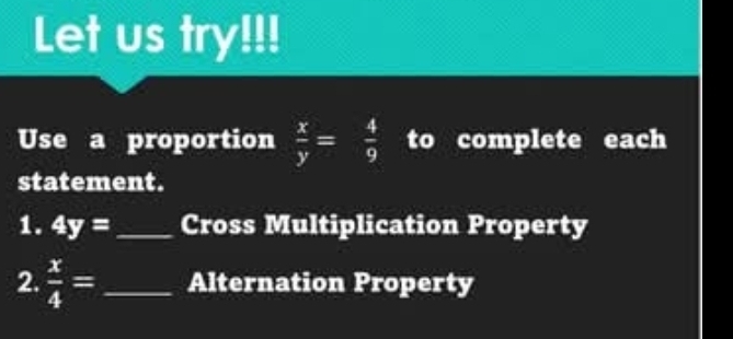 Let us try!!! 
Use a proportion  x/y = 4/9  to complete each 
statement. 
1. 4y= _ Cross Multiplication Property 
2.  x/4 = _Alternation Property