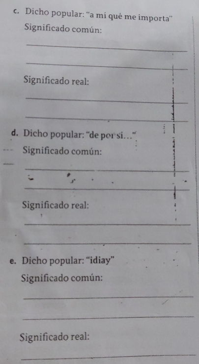 Dicho popular: “'a mí qué me importa' 
Significado común: 
_ 
_ 
Significado real: 
_ 
_ 
_ 
d. Dicho popular: “de por si.” 
Significado común: 
_ 
s' 
_ 
Significado real: 
_ 
_ 
e. Dicho popular: “idiay” 
Significado común: 
_ 
_ 
Significado real: 
_