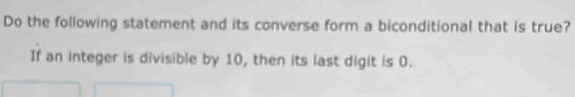 Do the following statement and its converse form a biconditional that is true? 
If an integer is divisible by 10, then its last digit is 0.