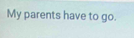 My parents have to go.