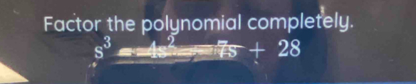 Factor the polynomial completely.
s^3=4s^2=7s+28