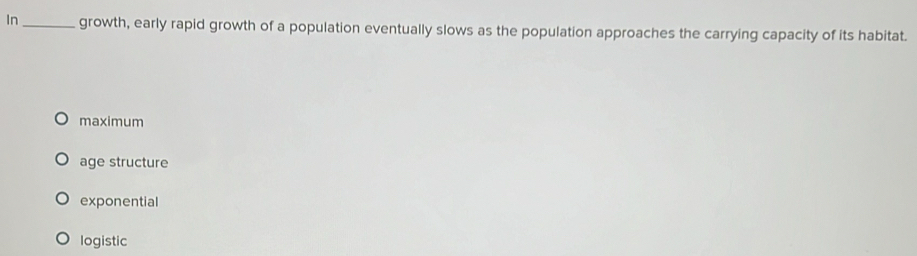 In_ growth, early rapid growth of a population eventually slows as the population approaches the carrying capacity of its habitat.
maximum
age structure
exponential
logistic