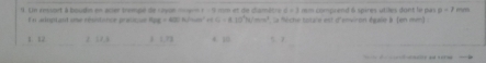 t=1
1. Un ressort à boudin en acier trempe de cavon coee t=9 L cm e de damécie la Rêche totare est d'environ égale à (en mm)
En aroptant une résistance pratique ax+a)=a_n+1 CG=8.10^4N/mm^2 m m comprend 6 spires utiles dont le pai a=1mm
1 12 2 17.3 ) (, 7) 4 10 5 7