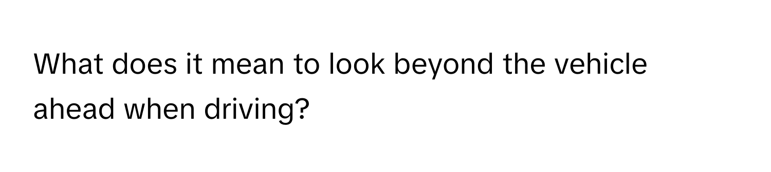 What does it mean to look beyond the vehicle ahead when driving?