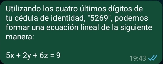 Utilizando los cuatro últimos dígitos de 
tu cédula de identidad, "5269", podemos 
formar una ecuación lineal de la siguiente 
manera:
5x+2y+6z=9
19:43