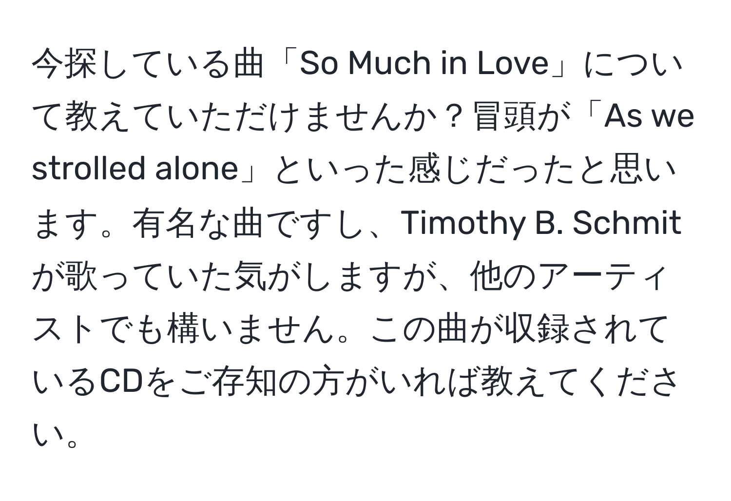 今探している曲「So Much in Love」について教えていただけませんか？冒頭が「As we strolled alone」といった感じだったと思います。有名な曲ですし、Timothy B. Schmit が歌っていた気がしますが、他のアーティストでも構いません。この曲が収録されているCDをご存知の方がいれば教えてください。