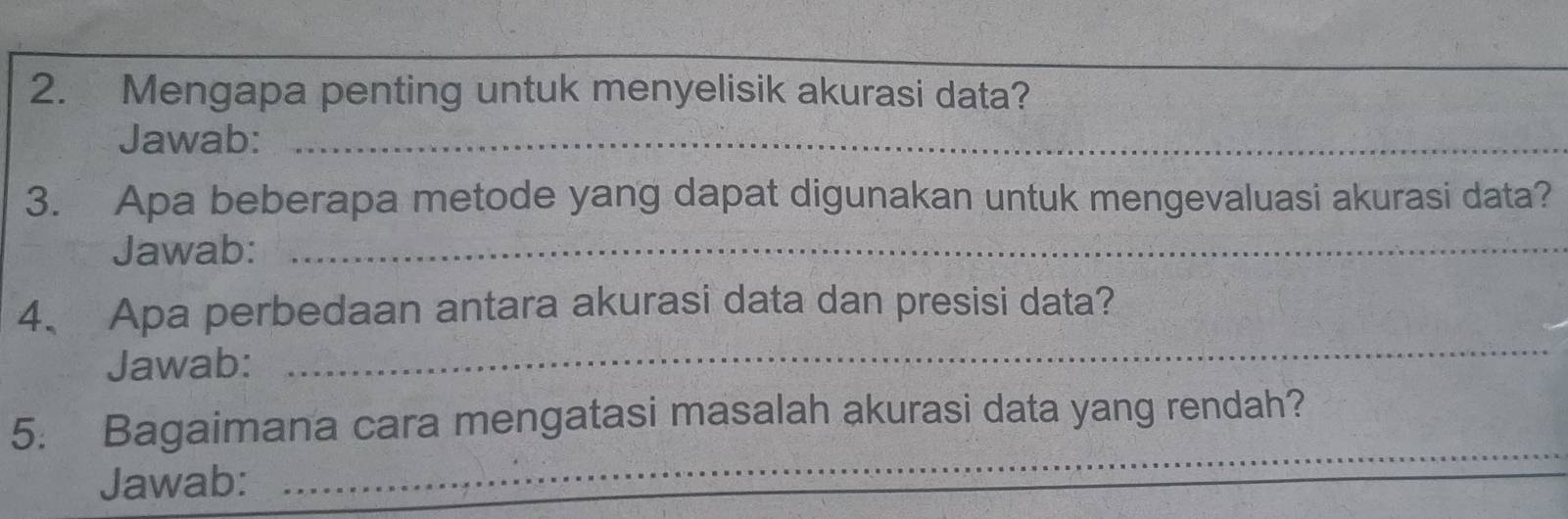 Mengapa penting untuk menyelisik akurasi data? 
Jawab:_ 
3. Apa beberapa metode yang dapat digunakan untuk mengevaluasi akurasi data? 
Jawab:_ 
_ 
4. Apa perbedaan antara akurasi data dan presisi data? 
Jawab: 
_ 
5. Bagaimana cara mengatasi masalah akurasi data yang rendah? 
Jawab: