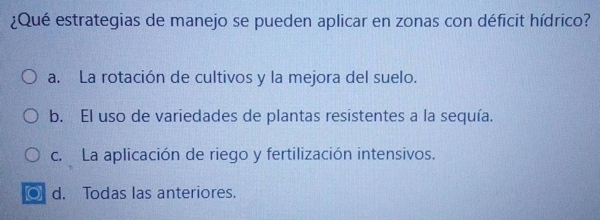 ¿Qué estrategias de manejo se pueden aplicar en zonas con déficit hídrico?
a. La rotación de cultivos y la mejora del suelo.
b. El uso de variedades de plantas resistentes a la sequía.
c. La aplicación de riego y fertilización intensivos.
d. Todas las anteriores.