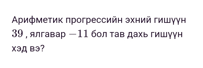 Αрифметик πрогрессийн эхний гишγγн
39, ялгавар −11 бол τав дахь гишγун 
Xэд Bэ?