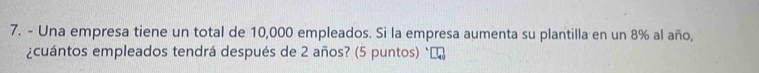 Una empresa tiene un total de 10,000 empleados. Si la empresa aumenta su plantilla en un 8% al año, 
¿cuántos empleados tendrá después de 2 años? (5 puntos) `₹