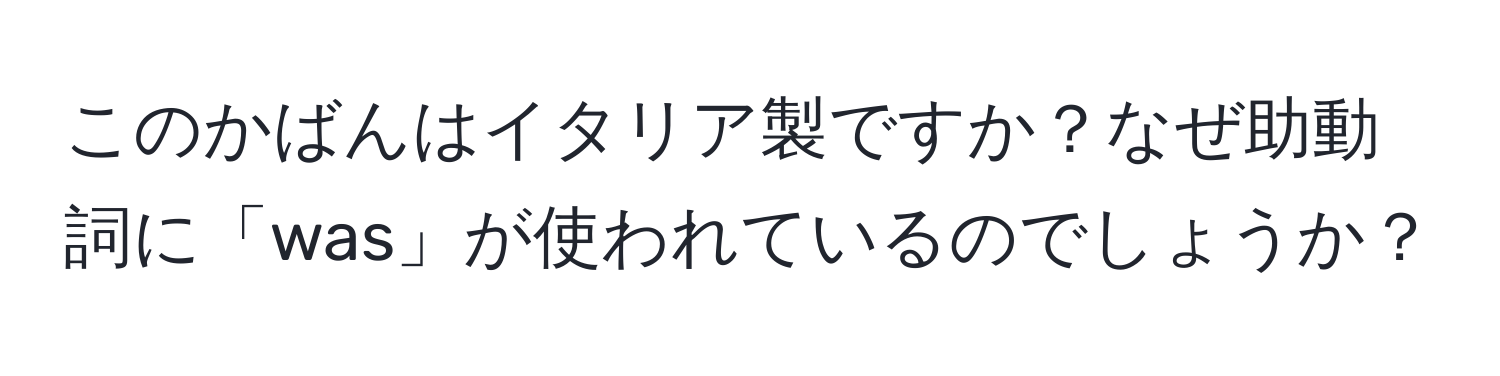 このかばんはイタリア製ですか？なぜ助動詞に「was」が使われているのでしょうか？