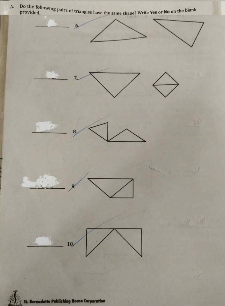 Do the following pairs of triangles have the same shane? Write Yes or No on the blank 
provided. 
_6. 
_7 
_8. 
_9. 
_10 
St. Bernadette Publishing House Corporation