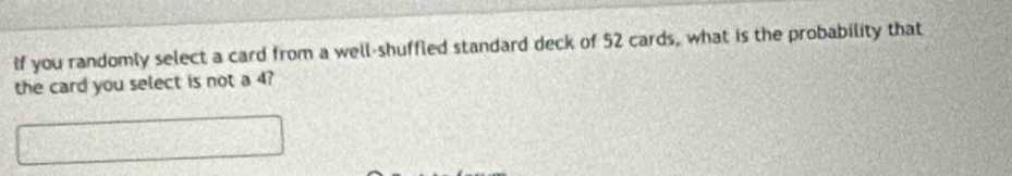 If you randomly select a card from a well-shuffled standard deck of 52 cards, what is the probability that 
the card you select is not a 4?