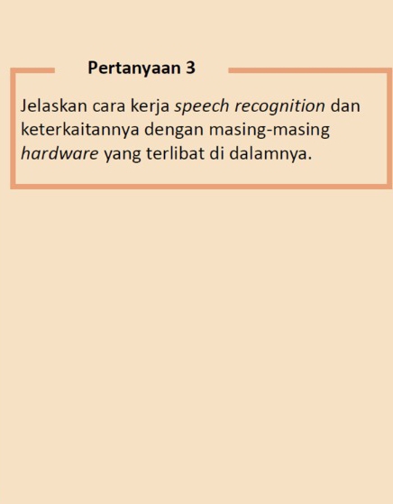 Pertanyaan 3 
Jelaskan cara kerja speech recognition dan 
keterkaitannya dengan masing-masing 
hardware yang terlibat di dalamnya.