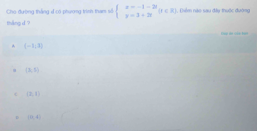 Cho đường thẳng đ có phương trình tham số beginarrayl x=-1-2t y=3+2tendarray.  (t∈ R) , Điểm nào sau đây thuộc đường
thẳng d ?
Đáp án của bạn
A (-1;3)
B (3;5).
C (2;1)
D (0;4)