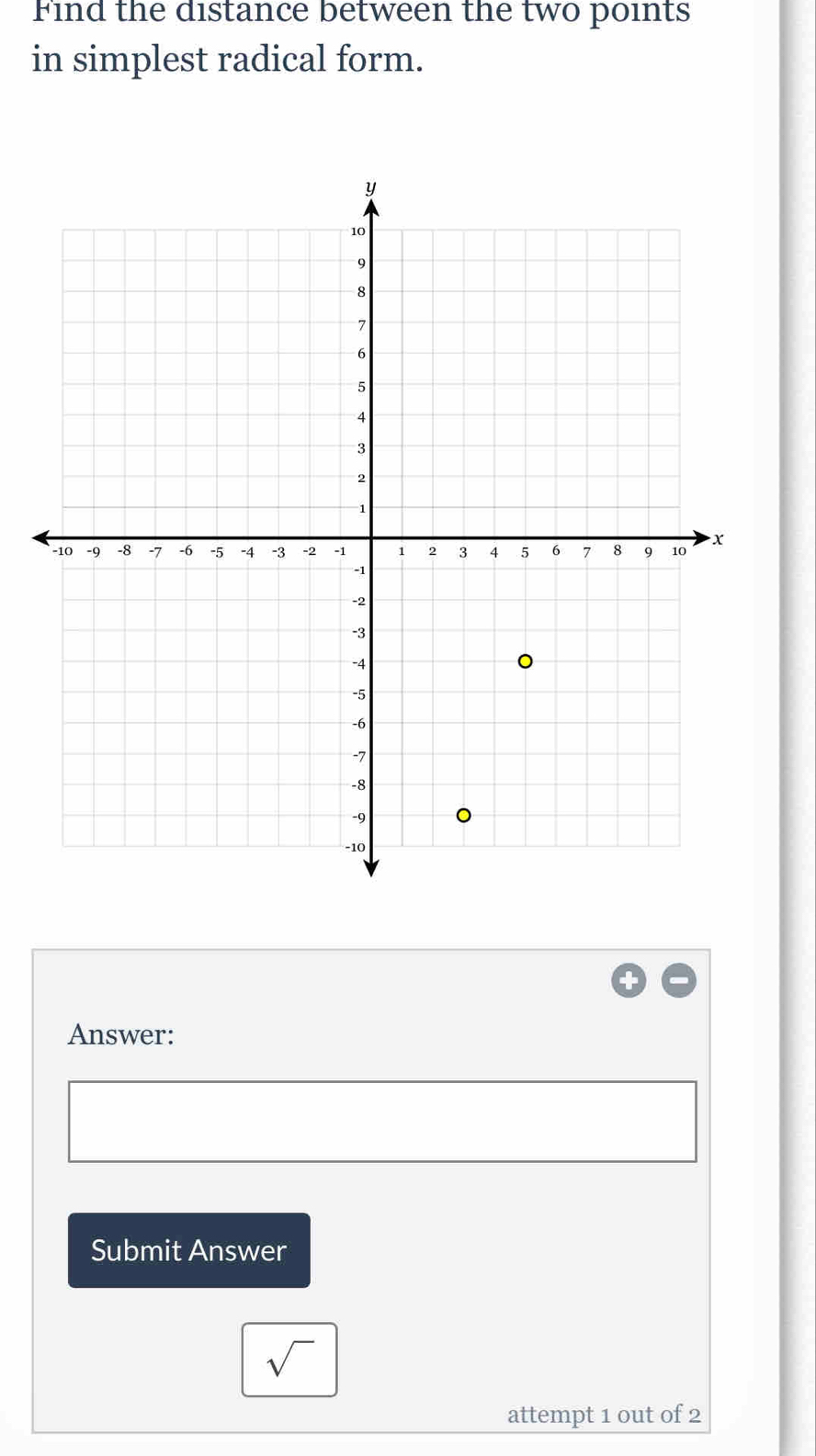 Find the distance between the two points 
in simplest radical form. 
Answer: 
Submit Answer 
sqrt() 
attempt 1 out of 2