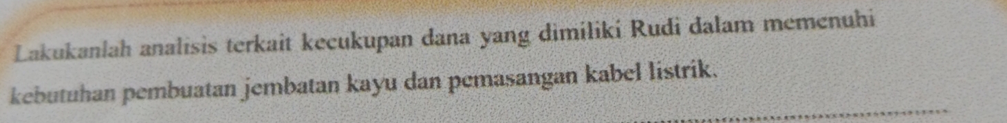 Lakukanlah analisis terkait kecukupan dana yang dimiliki Rudi dalam memenuhi 
_ 
kebutuhan pembuatan jembatan kayu dan pemasangan kabel listrik.