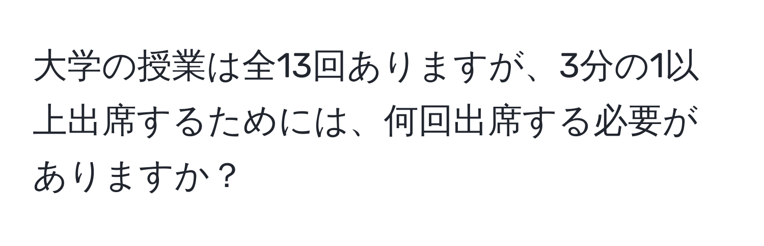 大学の授業は全13回ありますが、3分の1以上出席するためには、何回出席する必要がありますか？