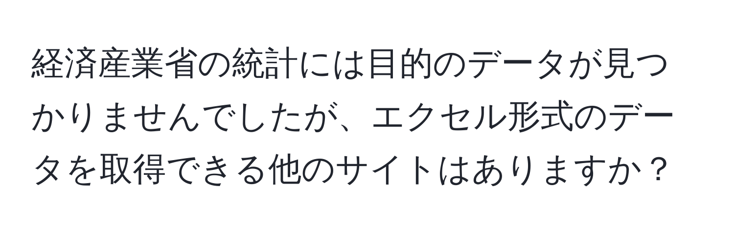 経済産業省の統計には目的のデータが見つかりませんでしたが、エクセル形式のデータを取得できる他のサイトはありますか？