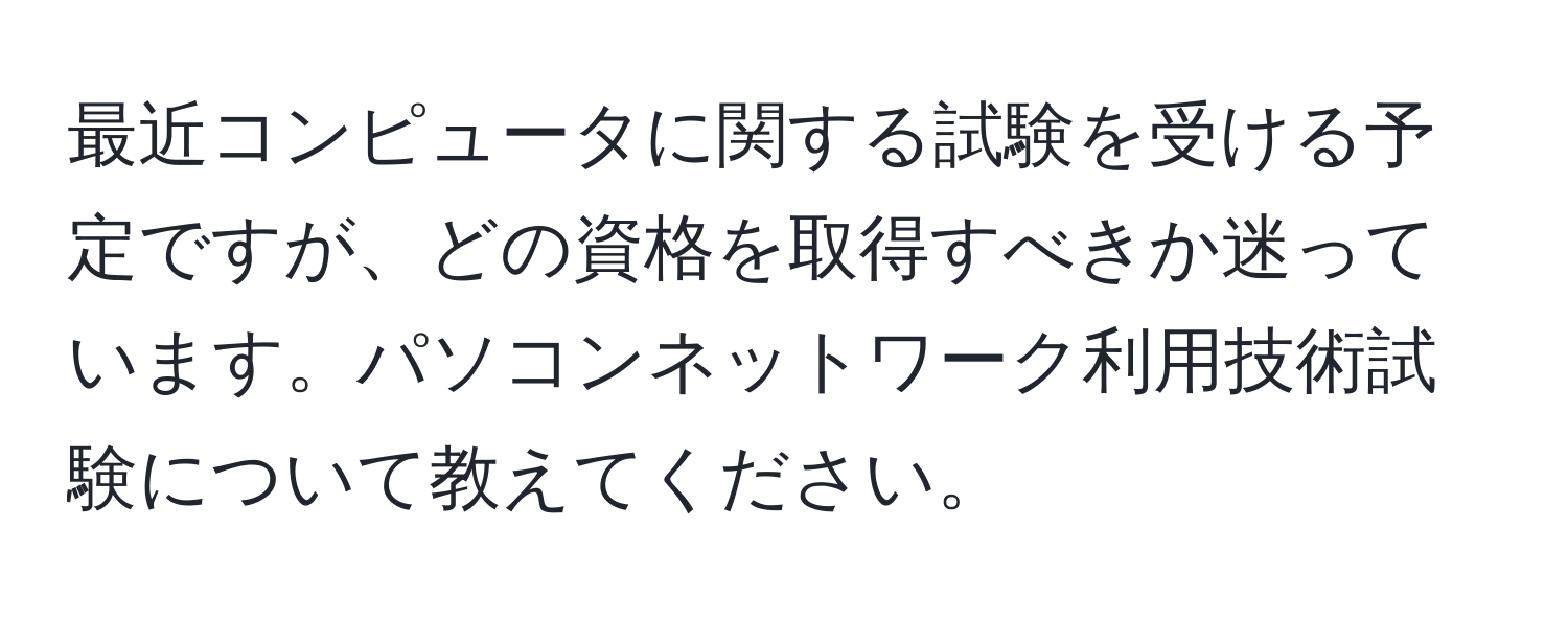 最近コンピュータに関する試験を受ける予定ですが、どの資格を取得すべきか迷っています。パソコンネットワーク利用技術試験について教えてください。