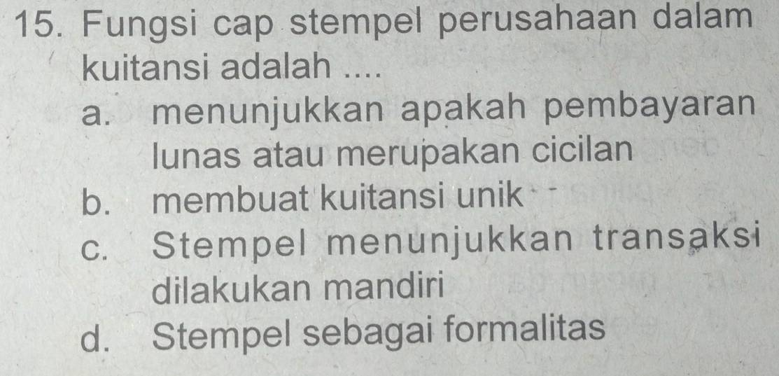 Fungsi cap stempel perusahaan dalam
kuitansi adalah ....
a. menunjukkan apakah pembayaran
lunas atau merupakan cicilan
b. membuat kuitansi unik
c. Stempel menunjukkan transaksi
dilakukan mandiri
d. Stempel sebagai formalitas