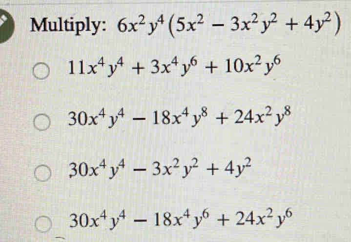 Multiply: 6x^2y^4(5x^2-3x^2y^2+4y^2)
11x^4y^4+3x^4y^6+10x^2y^6
30x^4y^4-18x^4y^8+24x^2y^8
30x^4y^4-3x^2y^2+4y^2
30x^4y^4-18x^4y^6+24x^2y^6