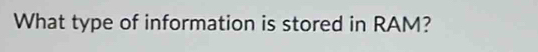 What type of information is stored in RAM?