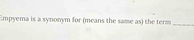 Empyema is a synonym for (means the same as) the term_