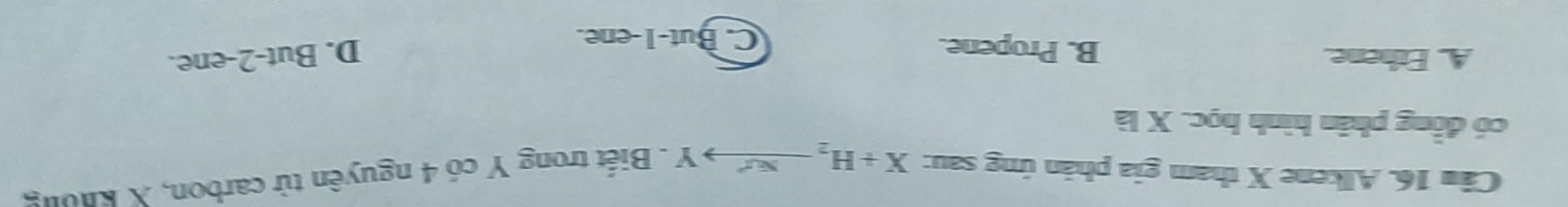 Alkene X tham gia phản ứng sau: X+H_2xrightarrow Nu^+Y. Biết trong Y có 4 nguyên tử carbon, X không
có đồng phân hình học. X là
A. Ethene. B. Propene. D. But -2 -ene.
C. But -1 -ene.