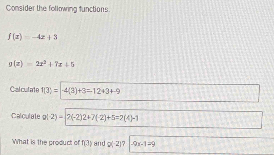 Consider the following functions.
f(x)=-4x+3
g(x)=2x^2+7x+5
Calculate f(3)=-4(3)+3=-12+3+-9
Calculate g(-2)=2(-2)2+7(-2)+5=2(4)-1
What is the product of f(3) and g(-2) -9x-1=9