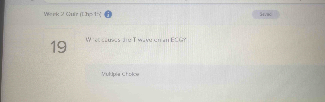 Week 2 Quiz (Chp 15) Saved 
19 
What causes the T wave on an ECG? 
Multiple Choice