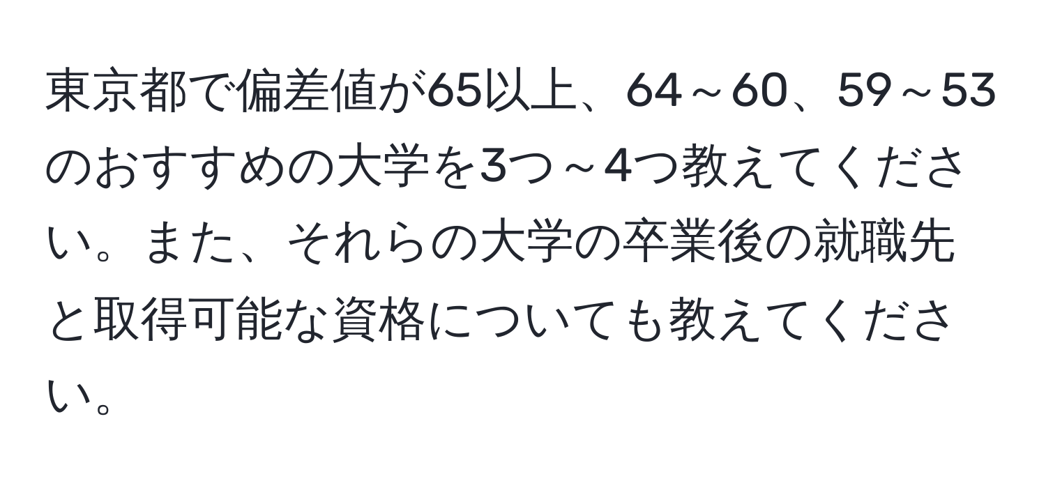 東京都で偏差値が65以上、64～60、59～53のおすすめの大学を3つ～4つ教えてください。また、それらの大学の卒業後の就職先と取得可能な資格についても教えてください。