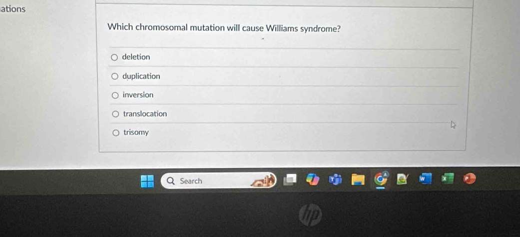 ations
Which chromosomal mutation will cause Williams syndrome?
deletion
duplication
inversion
translocation
trisomy
Search