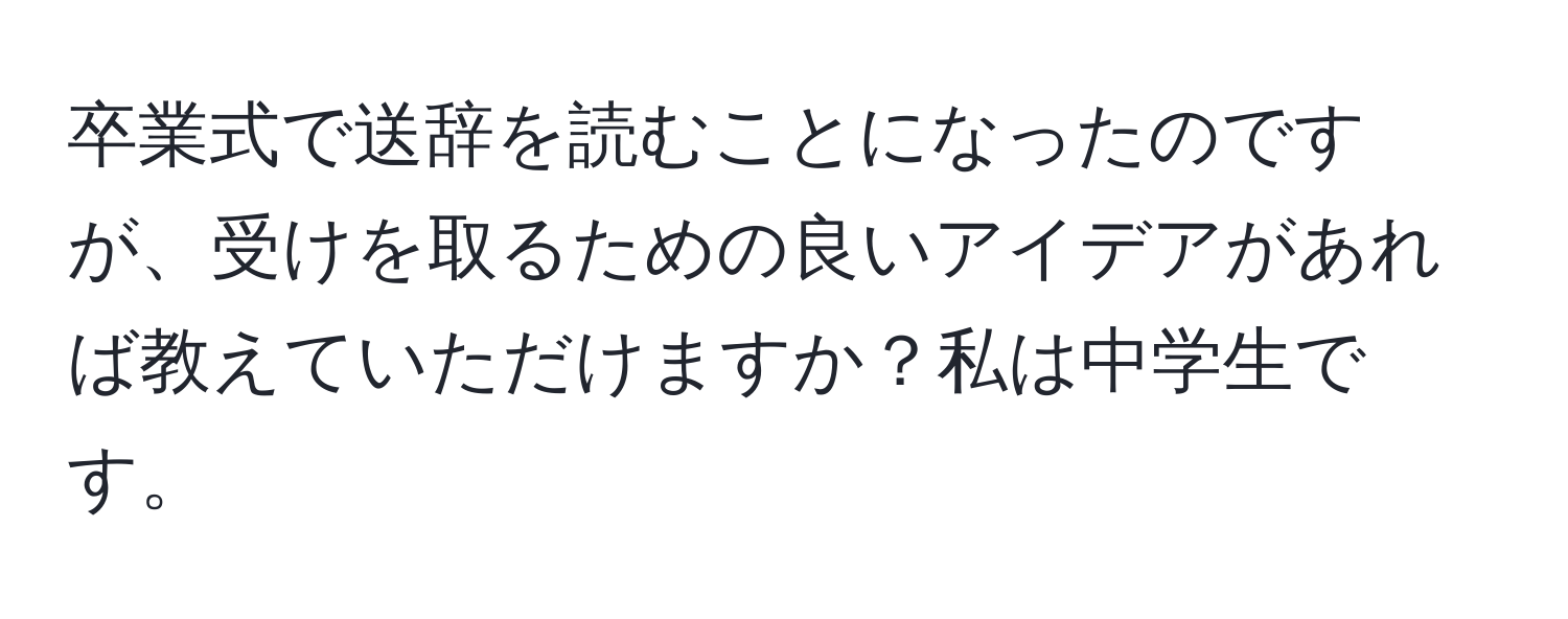 卒業式で送辞を読むことになったのですが、受けを取るための良いアイデアがあれば教えていただけますか？私は中学生です。