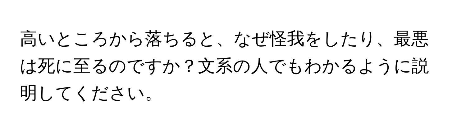 高いところから落ちると、なぜ怪我をしたり、最悪は死に至るのですか？文系の人でもわかるように説明してください。