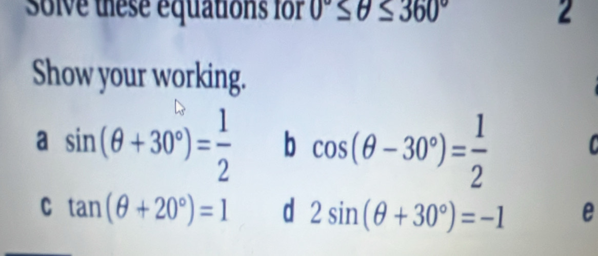 solve these équations for 0°≤ θ ≤ 360° 2 
Show your working. 
a sin (θ +30°)= 1/2  b cos (θ -30°)= 1/2 
C tan (θ +20°)=1 d 2sin (θ +30°)=-1 e