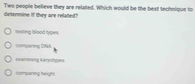 Two people believe they are related. Which would be the best technique to
determine if they are related?
testing blood types
comparing DNA
examining karyotypes
comparing height.