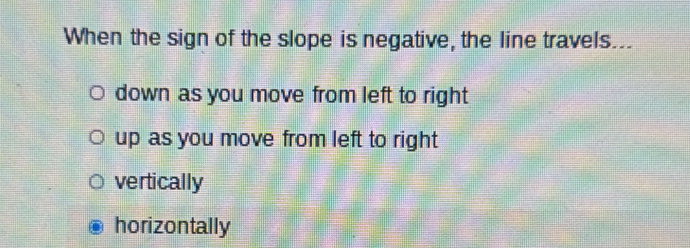 When the sign of the slope is negative, the line travels...
down as you move from left to right
up as you move from left to right
vertically
horizontally