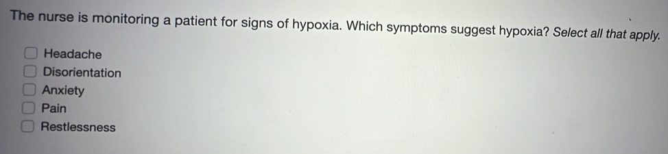 The nurse is monitoring a patient for signs of hypoxia. Which symptoms suggest hypoxia? Select all that apply.
Headache
Disorientation
Anxiety
Pain
Restlessness