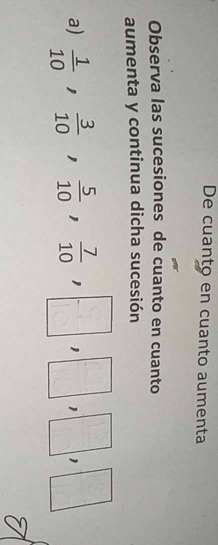 De cuanto en cuanto aumenta
Observa las sucesiones de cuanto en cuanto
aumenta y continua dicha sucesión
a)  1/10 , 3/10 , 5/10 , 7/10 