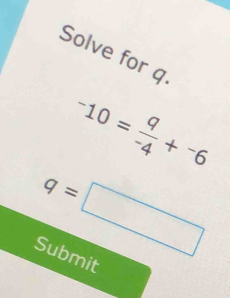 Solve for q
-10= q/-4 +^-6
q=□
Submit