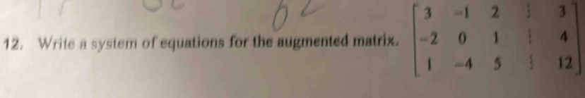 Write a system of equations for the augmented matrix. beginbmatrix 3&-1&2&|&3 -2&0&1&|&4 1&-4&5&|&12endbmatrix