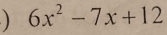 ) 6x^2-7x+12