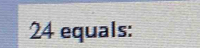 24 equals: