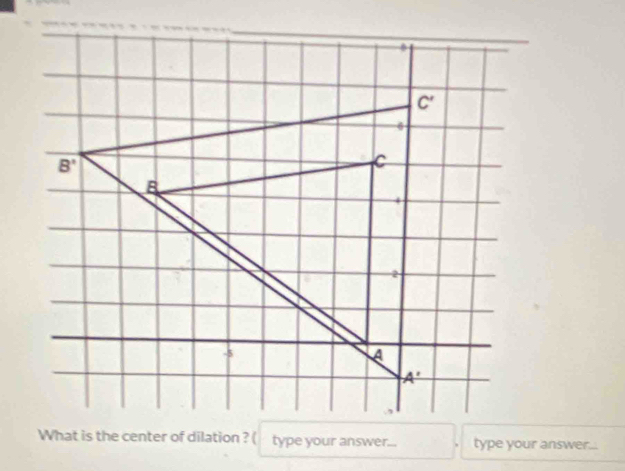 What is the center of dilation ? ( type your answer... type your answer...