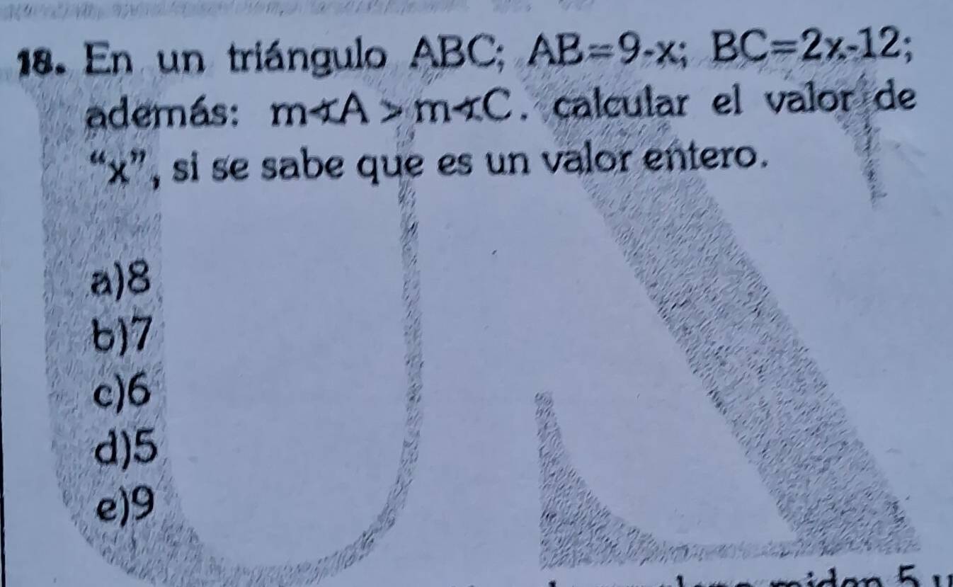 En un triángulo ABC; AB=9-x; BC=2x-12; 
además: m∠ A>m∠ C. calcular el valor de
“ x ”, si se sabe que es un valor entero.
a) 8
b) 7
c) 6
d) 5
e) 9