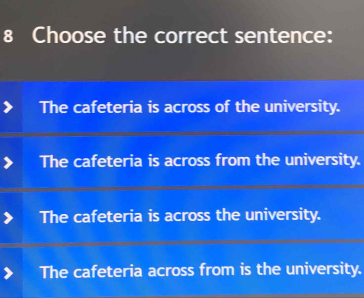 Choose the correct sentence:
The cafeteria is across of the university.
The cafeteria is across from the university.
The cafeteria is across the university.
The cafeteria across from is the university.