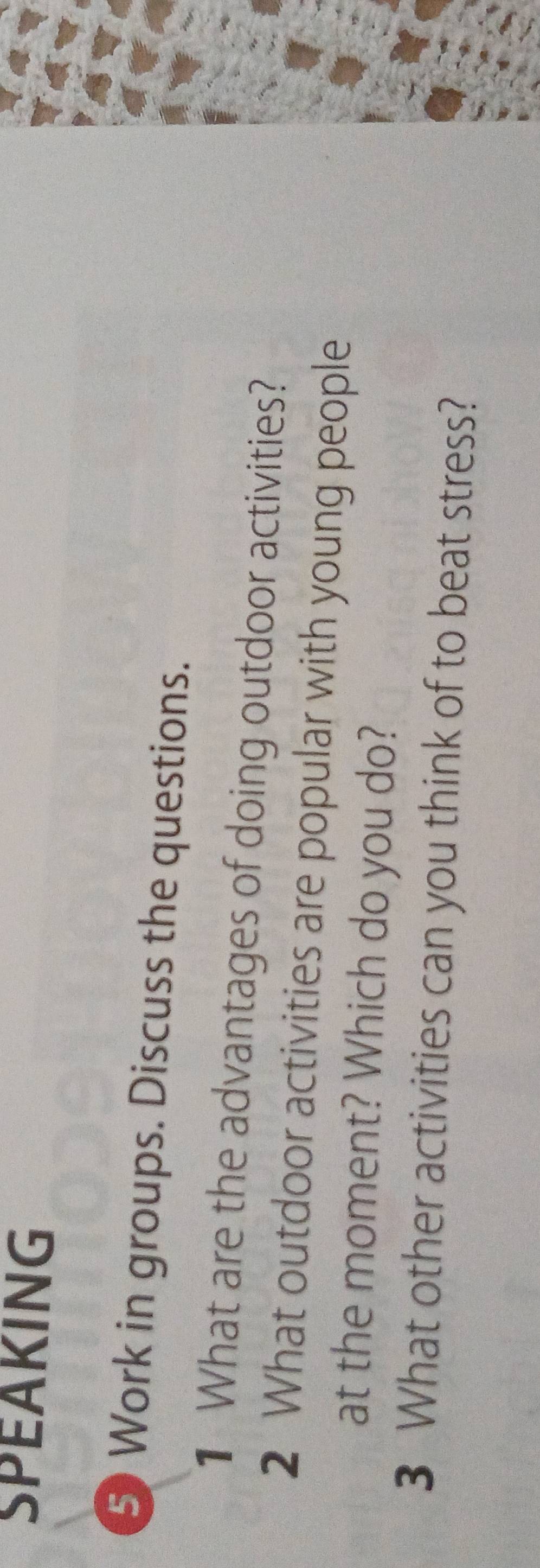 SPEAKING 
5) Work in groups. Discuss the questions. 
1 What are the advantages of doing outdoor activities? 
2 What outdoor activities are popular with young people 
at the moment? Which do you do? 
3 What other activities can you think of to beat stress?